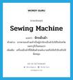 sewing machine แปลว่า?, คำศัพท์ภาษาอังกฤษ sewing machine แปลว่า จักรเย็บผ้า ประเภท N ตัวอย่าง มารดาของข้าพเจ้าเป็นผู้นำจักรเย็บผ้าไปใช้ในจังหวัดเพชรบุรีเป็นคนแรก เพิ่มเติม เครื่องเย็บผ้าที่ใช้เดินด้วยพลังงานหรือใช้เท้าถีบหรือใช้มือหมุน หมวด N