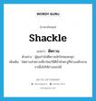 shackle แปลว่า?, คำศัพท์ภาษาอังกฤษ shackle แปลว่า ตีตรวน ประเภท V ตัวอย่าง ผู้คุมกำลังตีตรวนนักโทษแหกคุก เพิ่มเติม ใส่ตรวนจำตรวนที่ขาโดยวิธีตีย้ำหัวตะปูที่ห่วงเหล็กสวมขาเพื่อไม่ให้ถ่างออกได้ หมวด V