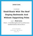 shed/shack with the roof sloping backwards and without supporting poles แปลว่า?, คำศัพท์ภาษาอังกฤษ shed/shack with the roof sloping backwards and without supporting poles แปลว่า เพิงหมาแหงน ประเภท N ตัวอย่าง กระท่อมที่หล่อนอยู่กับยายสร้างแบบเพิงหมาแหงน โดยไม่มีฝากั้นเหมือนกระต๊อบตามท้องนา หมวด N