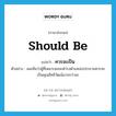 should be แปลว่า?, คำศัพท์ภาษาอังกฤษ should be แปลว่า ควรจะเป็น ประเภท V ตัวอย่าง ผมเห็นว่าผู้ที่เหมาะสมจะดำรงตำแหน่งประธานควรจะเป็นคุณสิทธิวัฒน์มากกว่านะ หมวด V