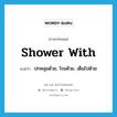 shower with แปลว่า?, คำศัพท์ภาษาอังกฤษ shower with แปลว่า ปกคลุมด้วย, โรยด้วย, เต็มไปด้วย ประเภท PHRV หมวด PHRV