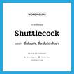 shuttlecock แปลว่า?, คำศัพท์ภาษาอังกฤษ shuttlecock แปลว่า ซึ่งลังเลใจ, ซึ่งกลับไปกลับมา ประเภท ADJ หมวด ADJ