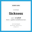 sickness แปลว่า?, คำศัพท์ภาษาอังกฤษ sickness แปลว่า ความเจ็บไข้ ประเภท N ตัวอย่าง มนุษย์กับความเจ็บไข้เป็นของธรรมดา หมวด N