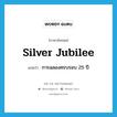 การฉลองครบรอบ 25 ปี ภาษาอังกฤษ?, คำศัพท์ภาษาอังกฤษ การฉลองครบรอบ 25 ปี แปลว่า silver jubilee ประเภท N หมวด N