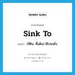 sink to แปลว่า?, คำศัพท์ภาษาอังกฤษ sink to แปลว่า (ที่ดิน, พื้นดิน) มีไปจนถึง ประเภท PHRV หมวด PHRV