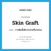 skin graft แปลว่า?, คำศัพท์ภาษาอังกฤษ skin graft แปลว่า การตัดเนื้อดีมาปะส่วนที่บกพร่อง ประเภท N หมวด N