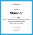 slander แปลว่า?, คำศัพท์ภาษาอังกฤษ slander แปลว่า ใส่ร้าย ประเภท V ตัวอย่าง ดร.ป๋วยอึ๊งภากรณ์ท่านนั่งทำงานที่นี่อยู่ 2 ปีก่อนที่จะถูกใส่ร้ายป้ายสีจนต้องออกไปอยู่อังกฤษ เพิ่มเติม หาความร้ายป้ายผู้อื่น หมวด V