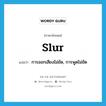 slur แปลว่า?, คำศัพท์ภาษาอังกฤษ slur แปลว่า การออกเสียงไม่ชัด, การพูดไม่ชัด ประเภท N หมวด N