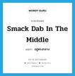 อยู่ตรงกลาง ภาษาอังกฤษ?, คำศัพท์ภาษาอังกฤษ อยู่ตรงกลาง แปลว่า smack dab in the middle ประเภท IDM หมวด IDM