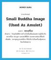 small Buddha image (used as amulet) แปลว่า?, คำศัพท์ภาษาอังกฤษ small Buddha image (used as amulet) แปลว่า พระเครื่อง ประเภท N ตัวอย่าง ปัจจุบันได้มีการสร้างเว็บขึ้นเพื่อเผยแผ่ความรู้เกี่ยวกับ พระเครื่อง พระบูชา และสมบัติอื่นๆ ของหลวงพ่อฤาษีลิงดำ เพิ่มเติม พระพุทธรูปองค์เล็กๆ ที่นับถือว่าเป็นเครื่องคุ้มครองป้องกันอันตราย หมวด N