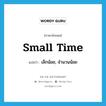 small time แปลว่า?, คำศัพท์ภาษาอังกฤษ small time แปลว่า เล็กน้อย, จำนวนน้อย ประเภท IDM หมวด IDM