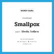 smallpox แปลว่า?, คำศัพท์ภาษาอังกฤษ smallpox แปลว่า ไข้ทรพิษ, โรคฝีดาษ ประเภท N หมวด N