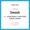 smash แปลว่า?, คำศัพท์ภาษาอังกฤษ smash แปลว่า ทำให้แตกเป็นเสี่ยงๆ, ทำให้แตกเป็นชิ้นๆ, ทำให้ป่นปี้, ทำให้ยับเยิน ประเภท VT หมวด VT