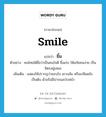 smile แปลว่า?, คำศัพท์ภาษาอังกฤษ smile แปลว่า ยิ้ม ประเภท V ตัวอย่าง คนไทยได้ชื่อว่าเป็นคนใจดี ยิ้มเก่ง ให้อภัยคนง่าย เป็นมิตรอยู่เสมอ เพิ่มเติม แสดงให้ปรากฏว่าชอบใจ เยาะเย้ย หรือเกลียดชัง เป็นต้น ด้วยริมฝีปากและใบหน้า หมวด V