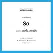 so แปลว่า?, คำศัพท์ภาษาอังกฤษ so แปลว่า เช่นนั้น, อย่างนั้น ประเภท ADV หมวด ADV