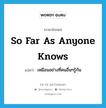 เหมือนอย่างที่คนอื่นๆรู้กัน ภาษาอังกฤษ?, คำศัพท์ภาษาอังกฤษ เหมือนอย่างที่คนอื่นๆรู้กัน แปลว่า so far as anyone knows ประเภท IDM หมวด IDM