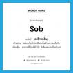 sob แปลว่า?, คำศัพท์ภาษาอังกฤษ sob แปลว่า สะอึกสะอื้น ประเภท V ตัวอย่าง หล่อนร้องไห้สะอึกสะอื้นด้วยความเสียใจ เพิ่มเติม อาการที่ร้องไห้ร่ำไร มีเสียงชะงักเป็นห้วงๆ หมวด V