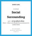 social surrounding แปลว่า?, คำศัพท์ภาษาอังกฤษ social surrounding แปลว่า สภาพแวดล้อมทางสังคม ประเภท N ตัวอย่าง ค่านิยมบางอย่างขึ้นอยู่กับลักษณะของสังคมและสภาพแวดล้อมทางสังคม หมวด N