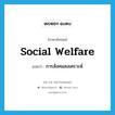 social welfare แปลว่า?, คำศัพท์ภาษาอังกฤษ social welfare แปลว่า การสังคมสงเคราะห์ ประเภท N หมวด N