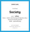 society แปลว่า?, คำศัพท์ภาษาอังกฤษ society แปลว่า วงสังคม ประเภท N ตัวอย่าง นับวันไป คนผิวดำในสหรัฐอเมริกาก็ดูจะมีบทบาทในวงสังคมของประเทศชาติมากเข้าไปทุกที เพิ่มเติม กลุ่มสังคมที่สังกัดอยู่ หมวด N