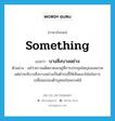 something แปลว่า?, คำศัพท์ภาษาอังกฤษ something แปลว่า บางสิ่งบางอย่าง ประเภท N ตัวอย่าง แม้ว่าความเด็ดขาดจะอยู่ที่การประชุมใหญ่ของพรรค แต่น่าจะมีบางสิ่งบางอย่างเป็นตัวบ่งชี้ให้เห็นแนวโน้มในการเปลี่ยนแปลงตัวบุคคลในพรรคได้ หมวด N