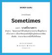 sometimes แปลว่า?, คำศัพท์ภาษาอังกฤษ sometimes แปลว่า บางครั้งบางคราว ประเภท ADV ตัวอย่าง วัฒนธรรมเก่าที่ล้าสมัยแล้วอาจจะนำมาฟื้นฟูเป็นบางครั้งบางคราว เพื่อจะให้คนรุ่นหลังได้รู้จักภูมิหลังของชาติตน เพิ่มเติม ช่วงเวลาใดเวลาหนึ่งที่ไม่ใช่ทั้งหมด หมวด ADV