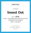 sound out แปลว่า?, คำศัพท์ภาษาอังกฤษ sound out แปลว่า หยั่งเชิง ประเภท V ตัวอย่าง รัฐบาลหยั่งเชิงผ่านสื่อมวลชนเกี่ยวกับมาตรการขึ้นภาษีน้ำมันที่กำลังจะใช้ว่ารับได้หรือไม่ เพิ่มเติม คาดคะเนดูท่าที หมวด V