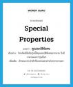 special properties แปลว่า?, คำศัพท์ภาษาอังกฤษ special properties แปลว่า คุณสมบัติพิเศษ ประเภท N ตัวอย่าง โทรศัพท์มือถือรุ่นนี้มีคุณสมบัติพิเศษมากมาย จึงมีราคาแพงกว่ารุ่นอื่นๆ เพิ่มเติม ลักษณะประจำตัวที่แปลกแตกต่างไปจากธรรมดา หมวด N