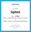 เข้าเฝือก ภาษาอังกฤษ?, คำศัพท์ภาษาอังกฤษ เข้าเฝือก แปลว่า splint ประเภท V ตัวอย่าง เขาต้องเข้าเฝือกอยู่นาน 3 เดือนเพราะความซนของเขา เพิ่มเติม เอาเฝือกประกบแขนหรือขาที่เดาะหักเพื่อให้อยู่คงที่ หมวด V