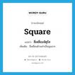 square แปลว่า?, คำศัพท์ภาษาอังกฤษ square แปลว่า สี่เหลี่ยมจัตุรัส ประเภท N เพิ่มเติม สี่เหลี่ยมด้านเท่าเป็นมุมฉาก หมวด N