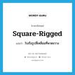 ใบเรือรูปสี่เหลี่ยมที่พาดขวาง ภาษาอังกฤษ?, คำศัพท์ภาษาอังกฤษ ใบเรือรูปสี่เหลี่ยมที่พาดขวาง แปลว่า square-rigged ประเภท N หมวด N