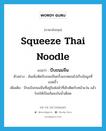 squeeze Thai noodle แปลว่า?, คำศัพท์ภาษาอังกฤษ squeeze Thai noodle แปลว่า บีบขนมจีน ประเภท V ตัวอย่าง ฉันเพิ่งหัดบีบขนมจีนครั้งแรกตอนไปเก็บข้อมูลที่แปดริ้ว เพิ่มเติม บีบแป้งขนมจีนที่อยู่ในห่อผ้าที่เย็บติดกับหน้าแว่น แล้วโรยให้เป็นเส้นลงในน้ำเดือด หมวด V