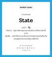 state แปลว่า?, คำศัพท์ภาษาอังกฤษ state แปลว่า รัฐ ประเภท N ตัวอย่าง รัฐควรจัดหาทุนรอนมาส่งเสริมงานวิจัยทางด้านนี้มากๆ เพิ่มเติม องค์กรซึ่งประกอบด้วยประชาชนในแว่นแคว้นเดียวกัน และอยู่ในปกครองของรัฐบาลเดียวกัน หมวด N