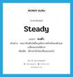 steady แปลว่า?, คำศัพท์ภาษาอังกฤษ steady แปลว่า คงตัว ประเภท V ตัวอย่าง คนเรายิ่งเติบโตขึ้นบุคลิกภาพก็จะยิ่งคงตัวและเปลี่ยนแปลงได้ยาก เพิ่มเติม มีค่าเท่าตัวไม่เปลี่ยนแปลงไป หมวด V