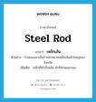 steel rod แปลว่า?, คำศัพท์ภาษาอังกฤษ steel rod แปลว่า เหล็กเส้น ประเภท N ตัวอย่าง บ้านของเขาเป็นร้านจำหน่ายเหล็กเส้นเจ้าใหญ่ของจังหวัด เพิ่มเติม เหล็กที่ทำเป็นเส้น มักมีลักษณะกลม หมวด N