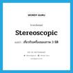 stereoscopic แปลว่า?, คำศัพท์ภาษาอังกฤษ stereoscopic แปลว่า เกี่ยวกับเครื่องมองภาพ 3 มิติ ประเภท ADJ หมวด ADJ