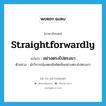 อย่างตรงไปตรงมา ภาษาอังกฤษ?, คำศัพท์ภาษาอังกฤษ อย่างตรงไปตรงมา แปลว่า straightforwardly ประเภท ADV ตัวอย่าง นักวิจารณ์แสดงข้อคิดเห็นอย่างตรงไปตรงมา หมวด ADV