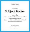 เรื่อง ภาษาอังกฤษ?, คำศัพท์ภาษาอังกฤษ เรื่อง แปลว่า subject matter ประเภท N ตัวอย่าง ความเจ็บปวดในเรื่องความหิวกระหาย เป็นเรื่องที่ทำให้คนแสดงพฤติกรรมที่เข้าหา เพิ่มเติม ภาวะหรือเนื้อหาของสิ่งซึ่งเนื่องกับข้อเท็จจริงหรือเหตุการณ์อย่างใดอย่างหนึ่งโดยเฉพาะ หมวด N