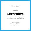 substance แปลว่า?, คำศัพท์ภาษาอังกฤษ substance แปลว่า สสาร, สาร, วัตถุที่จับต้องได้ ประเภท N หมวด N