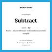 subtract แปลว่า?, คำศัพท์ภาษาอังกฤษ subtract แปลว่า ลบ ประเภท V ตัวอย่าง เมื่อลบค่าใช้จ่ายแล้ว เรายังคงเหลือเงินพอจะจัดตั้งกองทุนได้ หมวด V