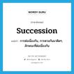 succession แปลว่า?, คำศัพท์ภาษาอังกฤษ succession แปลว่า การต่อเนื่องกัน, การตามกันมาติดๆ, ลักษณะที่ต่อเนื่องกัน ประเภท N หมวด N