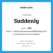 suddenly แปลว่า?, คำศัพท์ภาษาอังกฤษ suddenly แปลว่า พรึบ ประเภท ADV ตัวอย่าง ยังไม่ทันจะตั้งสแตนด์จอดรถได้ที่ไฟฟ้าใต้ถุนบ้านก็สว่างพรึบแสดงว่าภรรยาของเขาตื่นแล้ว หมวด ADV