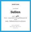 sullen แปลว่า?, คำศัพท์ภาษาอังกฤษ sullen แปลว่า บูดบึ้ง ประเภท ADJ ตัวอย่าง หล่อนสะบัดก้นทำหน้าตาบูดบึ้งใส่พ่อแม่อย่างไม่เกรงใจ เพิ่มเติม ที่ไม่ยิ้มแย้มแจ่มใสเพราะโกรธหรือไม่พอใจ หมวด ADJ