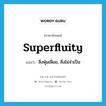 superfluity แปลว่า?, คำศัพท์ภาษาอังกฤษ superfluity แปลว่า สิ่งฟุ่มเฟือย, สิ่งไม่จำเป็น ประเภท N หมวด N