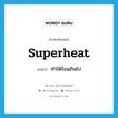 superheat แปลว่า?, คำศัพท์ภาษาอังกฤษ superheat แปลว่า ทำให้ร้อนเกินไป ประเภท VT หมวด VT