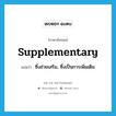 supplementary แปลว่า?, คำศัพท์ภาษาอังกฤษ supplementary แปลว่า ซึ่งช่วยเสริม, ซึ่งเป็นการเพิ่มเติม ประเภท ADJ หมวด ADJ