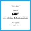 surf แปลว่า?, คำศัพท์ภาษาอังกฤษ surf แปลว่า คลื่นที่ซัดฝั่ง, น้ำคลื่นซัดฝั่งที่แตกเป็นฟอง ประเภท N หมวด N