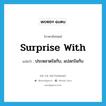 surprise with แปลว่า?, คำศัพท์ภาษาอังกฤษ surprise with แปลว่า ประหลาดใจกับ, แปลกใจกับ ประเภท PHRV หมวด PHRV