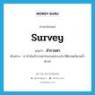 survey แปลว่า?, คำศัพท์ภาษาอังกฤษ survey แปลว่า สำรวจหา ประเภท V ตัวอย่าง เรากำลังสำรวจหาร่องรอยทางประวัติศาสตร์ตามถ้ำต่างๆ หมวด V