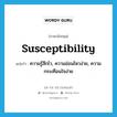 susceptibility แปลว่า?, คำศัพท์ภาษาอังกฤษ susceptibility แปลว่า ความรู้สึกไว, ความอ่อนไหวง่าย, ความกระเทือนใจง่าย ประเภท N หมวด N